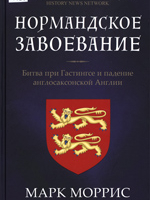 Моррис, Марк. Нормандское завоевание: битва при Гастингсе и падение англосаксонской Англии