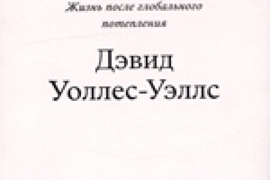 Уоллес-Уэллс, Дэвид.  Необитаемая Земля. Жизнь после глобального потепления